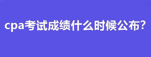 cpa考試成績什么時候公布？