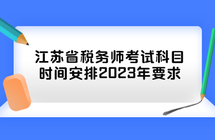 江蘇省稅務(wù)師考試科目時(shí)間安排2023年要求