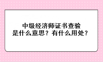 中級經(jīng)濟師證書查驗是什么意思？有什么用處？