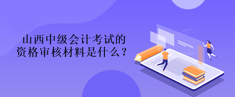 山西中級(jí)會(huì)計(jì)考試的資格審核材料是什么？