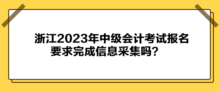 浙江2023年中級(jí)會(huì)計(jì)考試報(bào)名要求完成信息采集嗎？