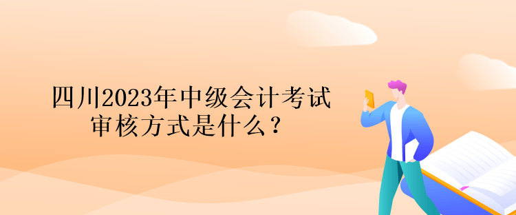 四川2023年中級(jí)會(huì)計(jì)考試審核方式是什么？