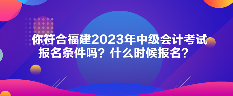 你符合福建2023年中級會計考試報名條件嗎？什么時候報名？