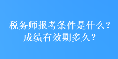 稅務(wù)師報(bào)考條件是什么？成績有效期多久？