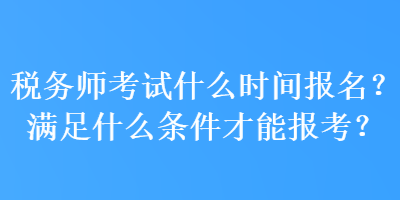 稅務(wù)師考試什么時(shí)間報(bào)名？滿足什么條件才能報(bào)考？