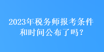 2023年稅務(wù)師報(bào)考條件和時(shí)間公布了嗎？