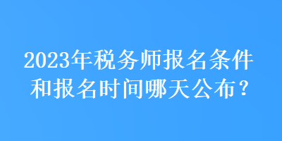 2023年稅務(wù)師報名條件和報名時間哪天公布？