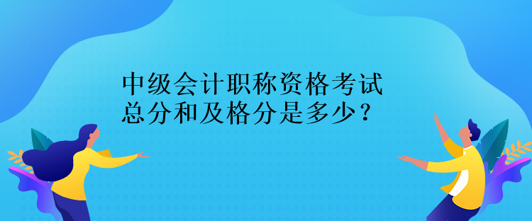 中級(jí)會(huì)計(jì)職稱資格考試總分和及格分是多少？