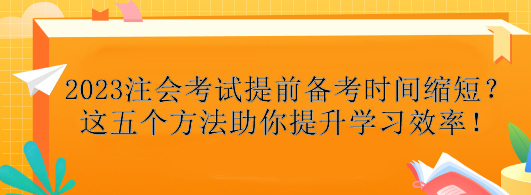 2023注會考試提前備考時間縮短？這五個方法助你提升學(xué)習(xí)效率！