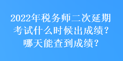 2022年稅務師二次延期考試什么時候出成績？哪天能查到成績？