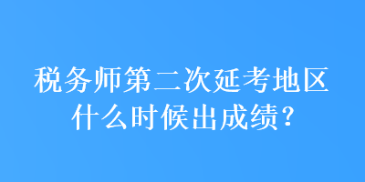 稅務師第二次延考地區(qū)什么時候出成績？