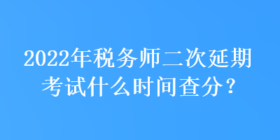 2022年稅務(wù)師二次延期考試什么時間查分？