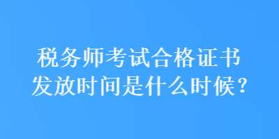 稅務(wù)師考試合格證書發(fā)放時間是什么時候？