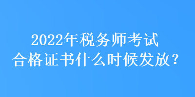 2022年稅務(wù)師考試合格證書什么時(shí)候發(fā)放？