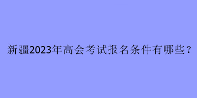 新疆2023年高會考試報(bào)名條件有哪些？