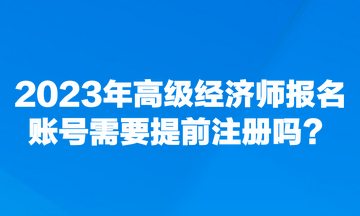 2023年高級經(jīng)濟師報名賬號需要提前注冊嗎？