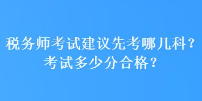 稅務(wù)師考試建議先考哪幾科？考試多少分合格？