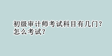 初級審計師考試科目有幾門？怎么考試？