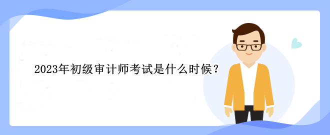 2023年初級審計師考試是什么時候？