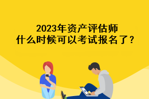 2023年資產(chǎn)評估師什么時候可以考試報名了？