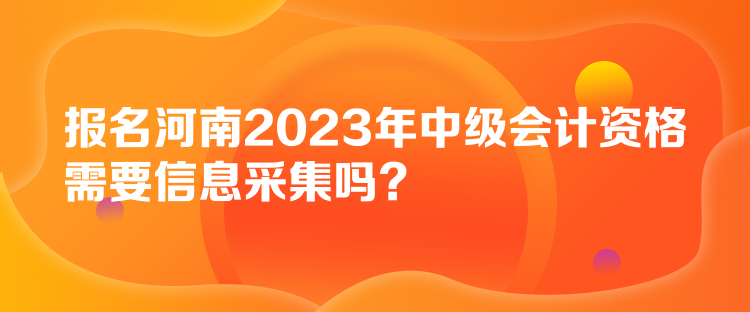 報名河南2023年中級會計資格需要信息采集嗎？