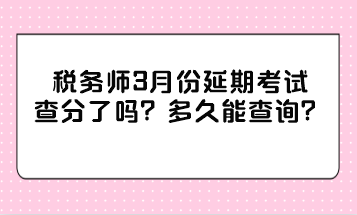 稅務(wù)師3月份延期考試查分了嗎？多久能查詢？