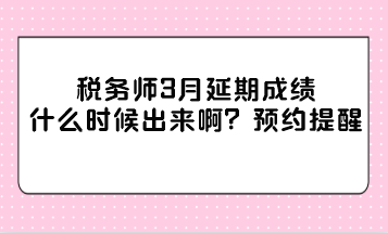 稅務(wù)師3月延期成績(jī)什么時(shí)候出來(lái)??？