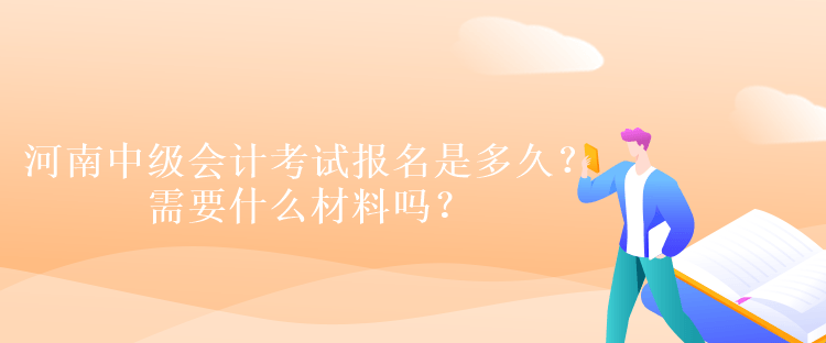 河南中級會計考試報名是多久？需要什么材料嗎？