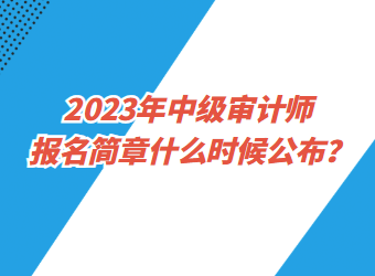 2023年中級審計師報名簡章什么時候公布？