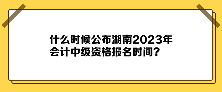 什么時候公布湖南2023年會計中級資格報名時間？