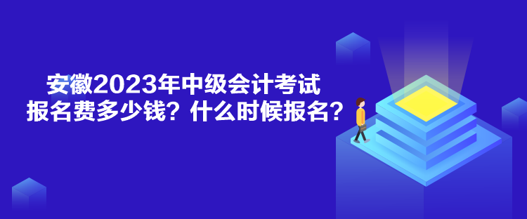 安徽2023年中級會計(jì)考試報(bào)名費(fèi)多少錢？什么時(shí)候報(bào)名？