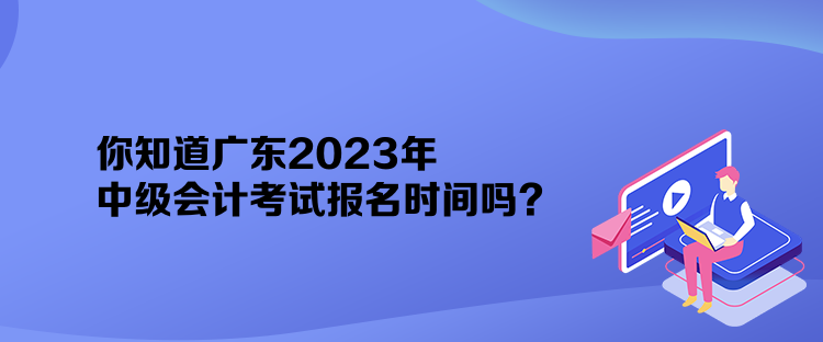 你知道廣東2023年中級會計(jì)考試報(bào)名時(shí)間嗎？