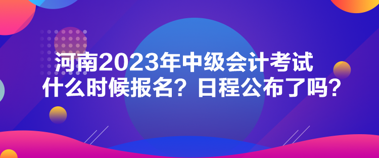 河南2023年中級(jí)會(huì)計(jì)考試什么時(shí)候報(bào)名？日程公布了嗎？