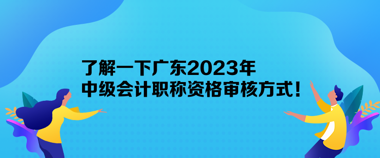 了解一下廣東2023年中級(jí)會(huì)計(jì)職稱資格審核方式！