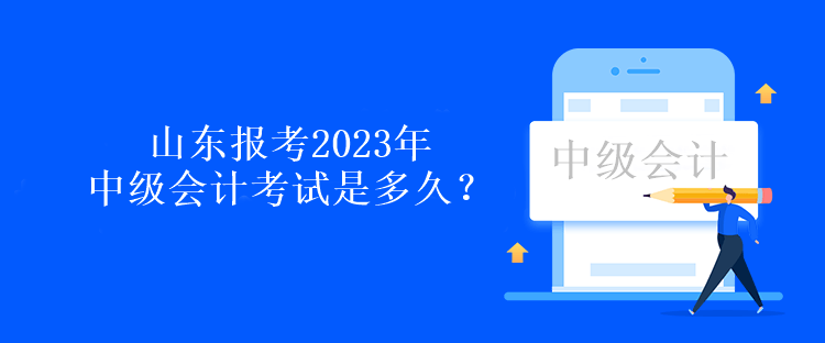 山東報考2023年中級會計考試是多久？