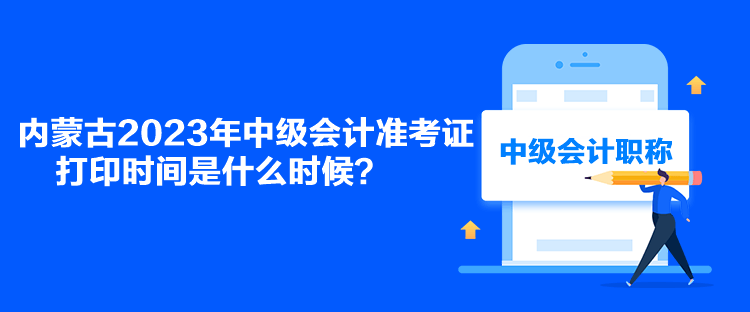 內(nèi)蒙古2023年中級(jí)會(huì)計(jì)準(zhǔn)考證打印時(shí)間是什么時(shí)候？