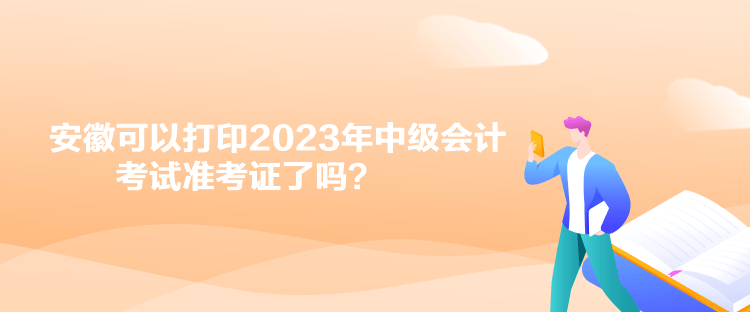 安徽可以打印2023年中級會計考試準考證了嗎？