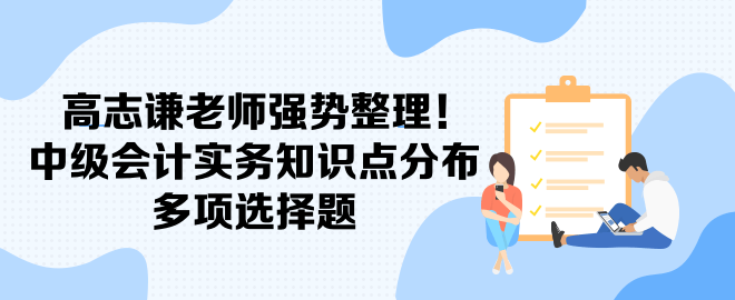 高志謙老師強(qiáng)勢整理！中級會計(jì)實(shí)務(wù)知識點(diǎn)分布-多項(xiàng)選擇題