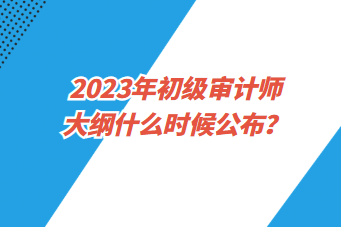 2023年初級審計(jì)師大綱什么時候公布？