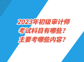 2023年初級(jí)審計(jì)師考試科目有哪些？主要考哪些內(nèi)容？