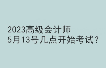 2023高級會計師5月13號幾點開始考試？