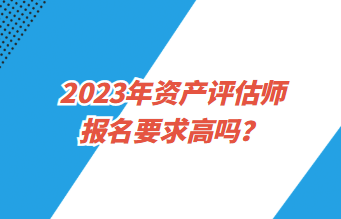 2023年資產(chǎn)評(píng)估師報(bào)名要求高嗎？