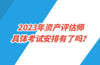 2023年資產(chǎn)評估師具體考試安排有了嗎？