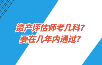 資產(chǎn)評(píng)估師考幾科？要在幾年內(nèi)通過？