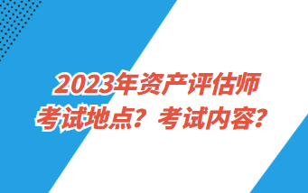 2023年資產(chǎn)評估師考試地點？考試內(nèi)容？