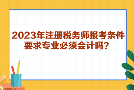 2023年注冊(cè)稅務(wù)師報(bào)考條件要求專業(yè)必須會(huì)計(jì)嗎？