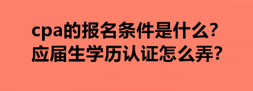 cpa的報(bào)名條件是什么？應(yīng)屆生學(xué)歷認(rèn)證怎么弄？