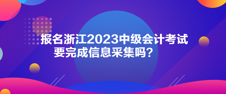 報名浙江2023中級會計考試要完成信息采集嗎？