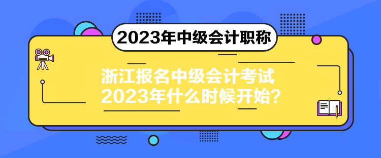 浙江報(bào)名中級(jí)會(huì)計(jì)考試2023年什么時(shí)候開(kāi)始？