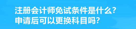 注冊會計師免試條件是什么？申請后可以更換科目嗎？